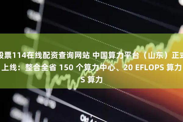 股票114在線配資查詢網(wǎng)站 中國(guó)算力平臺(tái)（山東）正式上線：整合全省 150 個(gè)算力中心、20 EFLOPS 算力