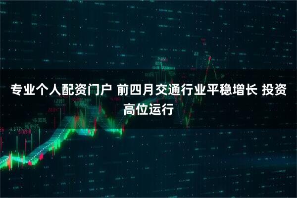 專業(yè)個(gè)人配資門戶 前四月交通行業(yè)平穩(wěn)增長(zhǎng) 投資高位運(yùn)行
