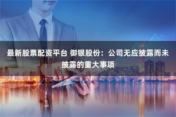 最新股票配資平臺(tái) 御銀股份：公司無應(yīng)披露而未披露的重大事項(xiàng)