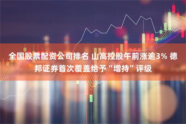 全國股票配資公司排名 山高控股午前漲逾3% 德邦證券首次覆蓋給予“增持”評(píng)級(jí)