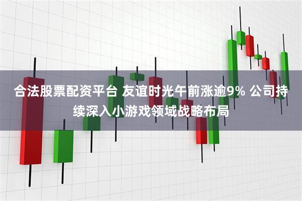 合法股票配資平臺(tái) 友誼時(shí)光午前漲逾9% 公司持續(xù)深入小游戲領(lǐng)域戰(zhàn)略布局