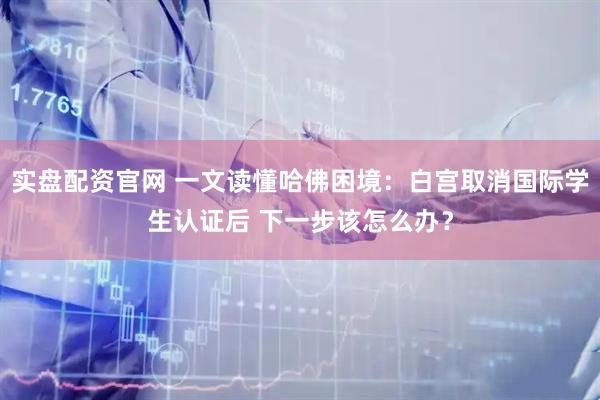 實(shí)盤配資官網(wǎng) 一文讀懂哈佛困境：白宮取消國際學(xué)生認(rèn)證后 下一步該怎么辦？