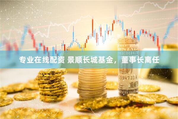 專業(yè)在線配資 景順長城基金，董事長離任