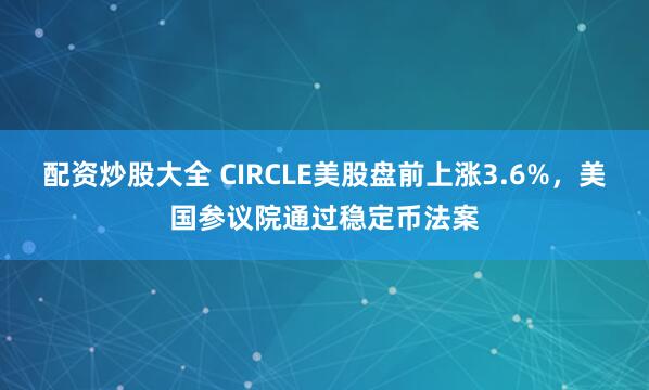 配資炒股大全 CIRCLE美股盤(pán)前上漲3.6%，美國(guó)參議院通過(guò)穩(wěn)定幣法案
