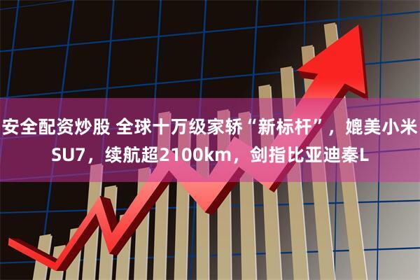 安全配資炒股 全球十萬(wàn)級(jí)家轎“新標(biāo)桿”，媲美小米SU7，續(xù)航超2100km，劍指比亞迪秦L
