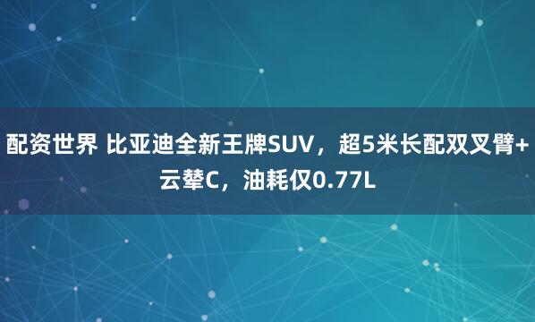 配資世界 比亞迪全新王牌SUV，超5米長配雙叉臂+云輦C，油耗僅0.77L