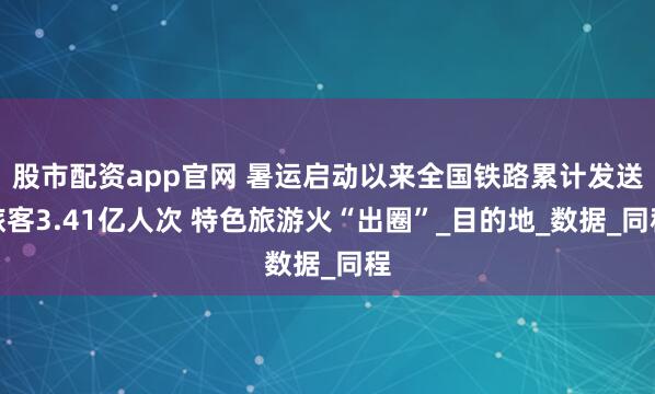 股市配資app官網(wǎng) 暑運(yùn)啟動以來全國鐵路累計發(fā)送旅客3.41億人次 特色旅游火“出圈”_目的地_數(shù)據(jù)_同程