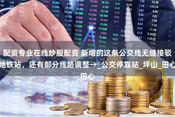 配資專業(yè)在線炒股配資 新增的這條公交線無(wú)縫接駁地鐵站，還有部分線路調(diào)整→_公交?？空綺坪山_田心