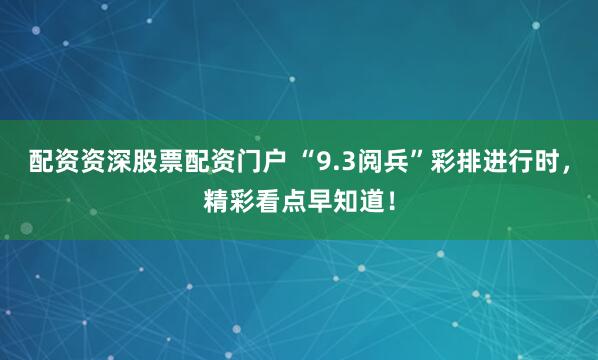 配資資深股票配資門戶 “9.3閱兵”彩排進(jìn)行時，精彩看點早知道！