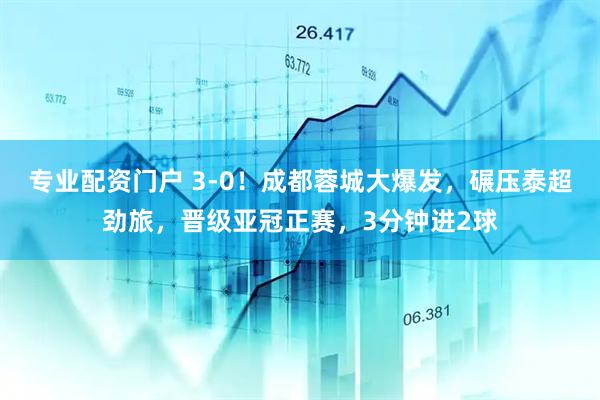 專業(yè)配資門戶 3-0！成都蓉城大爆發(fā)，碾壓泰超勁旅，晉級亞冠正賽，3分鐘進(jìn)2球