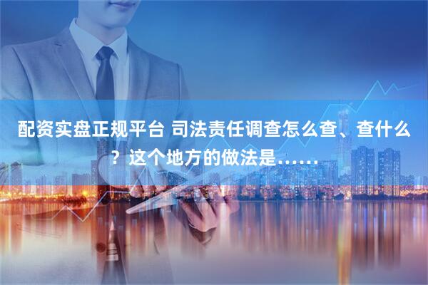 配資實盤正規(guī)平臺 司法責(zé)任調(diào)查怎么查、查什么？這個地方的做法是……